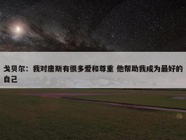 戈贝尔：我对唐斯有很多爱和尊重 他帮助我成为最好的自己