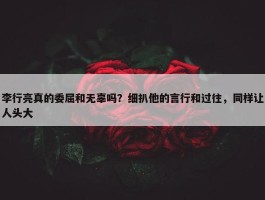 李行亮真的委屈和无辜吗？细扒他的言行和过往，同样让人头大