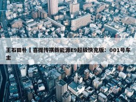 王石田朴珺喜提传祺新能源E9超级快充版：001号车主