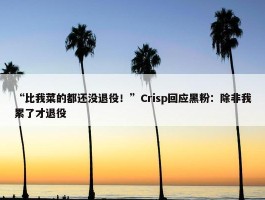 “比我菜的都还没退役！”Crisp回应黑粉：除非我累了才退役