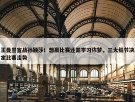 王曼昱宣战孙颖莎！想赢比赛还需学习陈梦，三大细节决定比赛走势