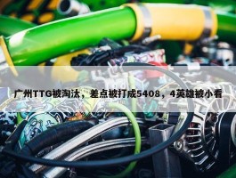 广州TTG被淘汰，差点被打成5408，4英雄被小看