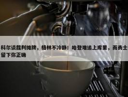 科尔谈裁判摊牌，格林不冷静！哈登难追上库里，而勇士留下你正确