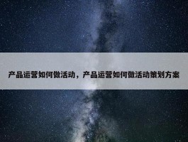 产品运营如何做活动，产品运营如何做活动策划方案