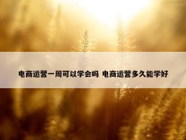 电商运营一周可以学会吗 电商运营多久能学好