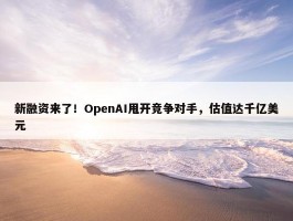 新融资来了！OpenAI甩开竞争对手，估值达千亿美元