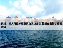 队记：湖人可能不愿意再交易拉塞尔 他现在发挥了重要作用