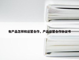 有产品怎样和运营合作，产品运营合作协议书