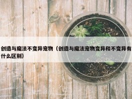 创造与魔法不变异宠物（创造与魔法宠物变异和不变异有什么区别）