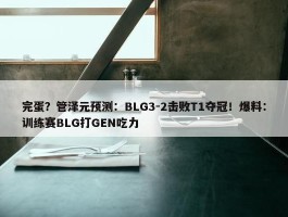 完蛋？管泽元预测：BLG3-2击败T1夺冠！爆料：训练赛BLG打GEN吃力