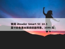 掌阅 iReader Smart 5C 10.3 英寸彩色墨水屏阅读器预售，3599 元