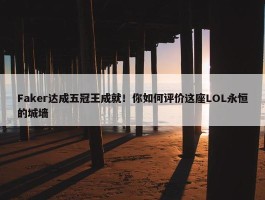 Faker达成五冠王成就！你如何评价这座LOL永恒的城墙