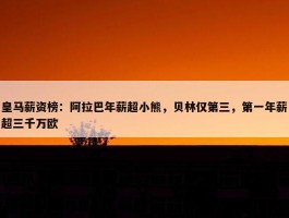 皇马薪资榜：阿拉巴年薪超小熊，贝林仅第三，第一年薪超三千万欧