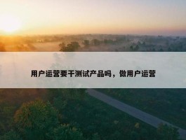 用户运营要干测试产品吗，做用户运营