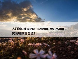 入门神U横向PK！12490F VS 7500F，究竟哪款更合适？