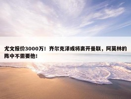 尤文报价3000万！齐尔克泽或将离开曼联，阿莫林的阵中不需要他！