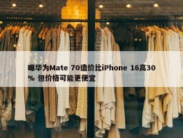 曝华为Mate 70造价比iPhone 16高30% 但价格可能更便宜