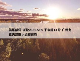 俱乐部杯-沃伦21+15+8 于米提14分 广州力克天津取小组赛首胜