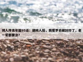 博人传青年篇95话：继鸣人后，我爱罗也被封印了，老一辈都要凉？