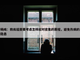 杨鸣：教练组需要考虑怎样应对密集的赛程，避免伤病的隐患