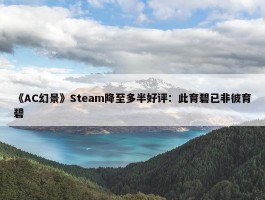 《AC幻景》Steam降至多半好评：此育碧已非彼育碧