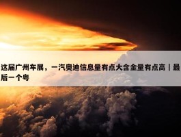 这届广州车展，一汽奥迪信息量有点大含金量有点高｜最后一个粤