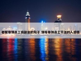 老板带领员工搞副业的句子 领导带领员工干活的人感悟