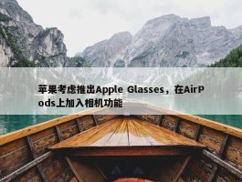 苹果考虑推出Apple Glasses，在AirPods上加入相机功能