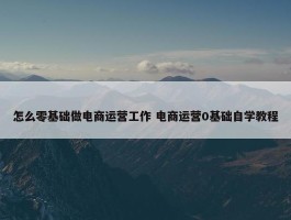 怎么零基础做电商运营工作 电商运营0基础自学教程