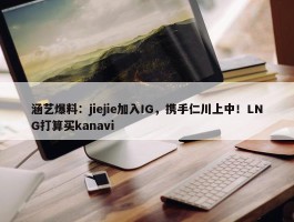 涵艺爆料：jiejie加入IG，携手仁川上中！LNG打算买kanavi