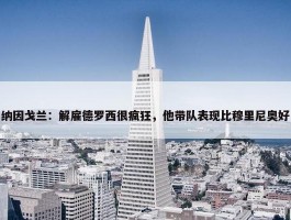 纳因戈兰：解雇德罗西很疯狂，他带队表现比穆里尼奥好