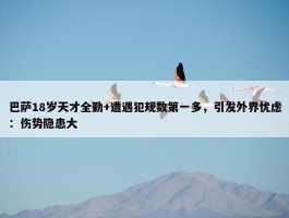 巴萨18岁天才全勤+遭遇犯规数第一多，引发外界忧虑：伤势隐患大