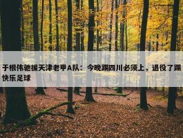 于根伟驰援天津老甲A队：今晚踢四川必须上，退役了踢快乐足球