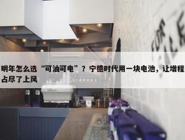 明年怎么选“可油可电”？宁德时代用一块电池，让增程占尽了上风