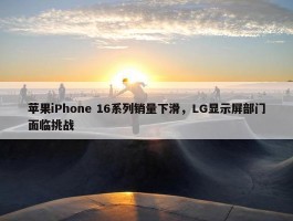 苹果iPhone 16系列销量下滑，LG显示屏部门面临挑战