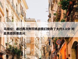 马祖拉：通过两次判罚挑战我们挽救了大约3.8分 对此我感到很高兴