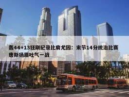 轰44+13狂刷纪录比肩尤因：末节14分统治比赛 唐斯扬眉吐气一战