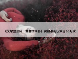 《艾尔登法环：黄金树阴影》灵鳗杀死玩家近30万次