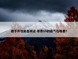 敢于开放底盘测试 享界S9的底气在哪里？