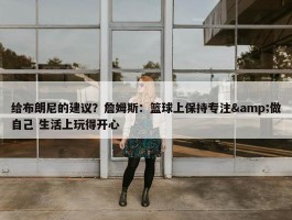 给布朗尼的建议？詹姆斯：篮球上保持专注&做自己 生活上玩得开心