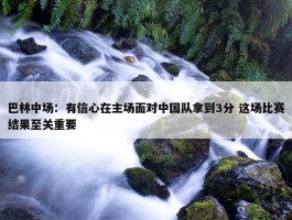 巴林中场：有信心在主场面对中国队拿到3分 这场比赛结果至关重要