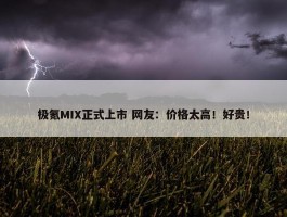 极氪MIX正式上市 网友：价格太高！好贵！