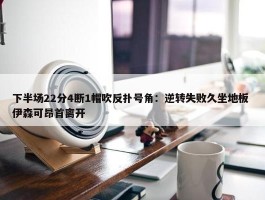 下半场22分4断1帽吹反扑号角：逆转失败久坐地板 伊森可昂首离开