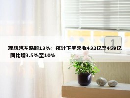 理想汽车跌超13%：预计下季营收432亿至459亿 同比增3.5%至10%