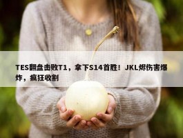 TES翻盘击败T1，拿下S14首胜！JKL烬伤害爆炸，疯狂收割