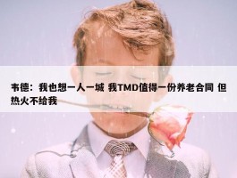 韦德：我也想一人一城 我TMD值得一份养老合同 但热火不给我