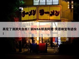 再见了澳洲大白熊！前NBA球员阿隆-贝恩斯宣布退役！