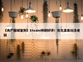 《丧尸围城复刻》Steam特别好评！优化出色玩法老旧