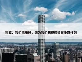 科克：我们很难过，因为我们想继续留在争冠行列