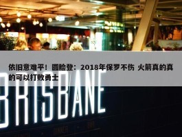 依旧意难平！圆脸登：2018年保罗不伤 火箭真的真的可以打败勇士